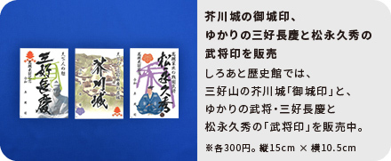 芥川城の御城印、ゆかりの三好長慶と松永久秀の武将印を販売 しろあと歴史館では、三好山の芥川城「御城印」と、ゆかりの武将・三好長慶と松永久秀の「武将印」を販売中。※各300円。縦15cm × 横10.5cm