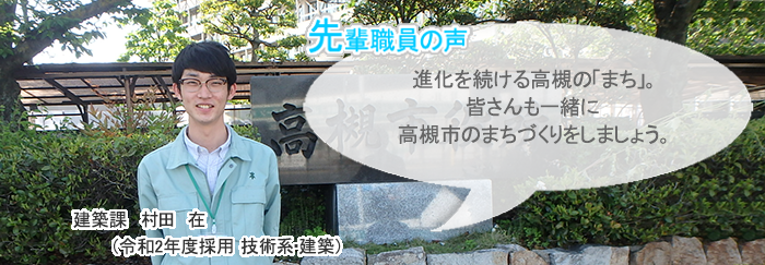 村田正面画像　先輩職員の声　進化を続ける高槻の「まち」。皆さんも一緒に高槻市のまちづくりをしましょう。　建築課　村田　在（令和2年度採用　技術系・建築）