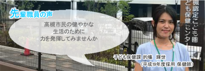 的場正面画像　先輩職員の声　高槻市民の健やかな生活のために力を発揮してみませんか　こども保健課　的場　輝世（平成19年度採用　保健師）