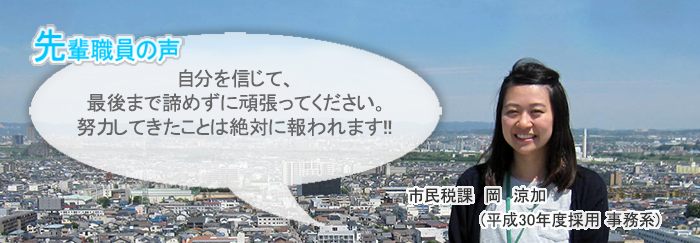 岡正面画像　先輩職員の声　自分を信じて、最後まで諦めずに頑張ってください。努力してきたことは絶対に報われます！！　市民税課　岡　涼加（平成３０年度採用　事務系）