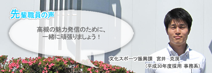 宮井正面画像 先輩職員の声　高槻の魅力発信のために、一緒に頑張りましょう！　文化スポーツ振興課　宮井　克滉（平成３０年度採用　事務系）