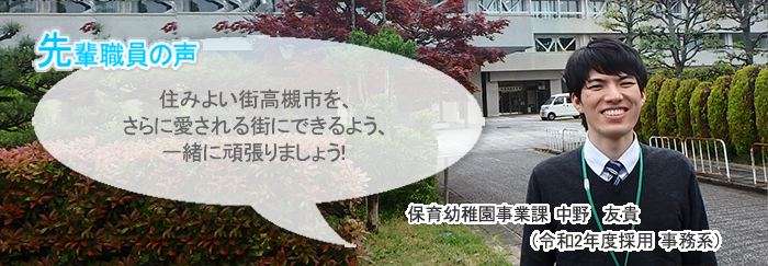 中野正面画像　先輩職員の声　住みよい街高槻市を、さらに愛される街にできるよう、一緒に頑張りましょう！　保育幼稚園事業課　中野　友貴（令和2年度採用　事務系）